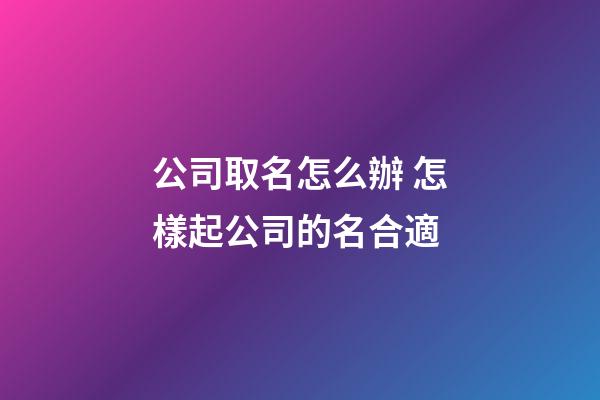 公司取名怎么辦 怎樣起公司的名合適-第1張-公司起名-玄機派